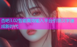 杏吧3.02智能高效输入平台引领汉字速成新时代