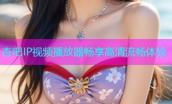 杏吧IP视频播放器畅享高清流畅体验