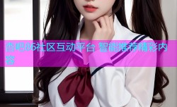 杏吧86社区互动平台 智能推荐精彩内容
