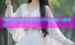 杏吧bd全能社交平台轻松连接兴趣圈层