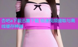 杏吧a下载迅雷下载 极速视频提取与离线缓存神器