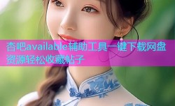 杏吧available辅助工具一键下载网盘资源轻松收藏帖子
