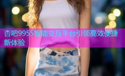 杏吧9955智能交互平台引领高效便捷新体验