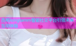 杏吧longtamm智能社交平台引领未来互动体验
