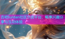 杏吧Iuntan社区交流平台，畅享兴趣分享与互动体验