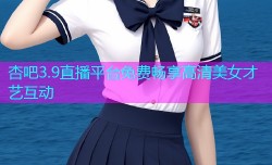 杏吧3.9直播平台免费畅享高清美女才艺互动