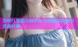 杏吧FL智能交互平台 引领高效沟通与资源共享