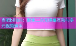 杏吧bilibili：聚焦二次元弹幕互动与多元视频娱乐