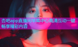 杏吧app直播间苹果中心高清互动一键畅享精彩内容
