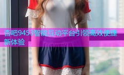 杏吧9453智能互动平台引领高效便捷新体验