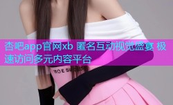 杏吧app官网xb 匿名互动视觉盛宴 极速访问多元内容平台