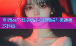 杏吧ios下载多功能视频编辑与极速播放体验