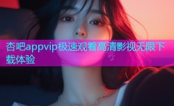 杏吧appvip极速观看高清影视无限下载体验