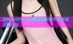杏吧1280华人专属高清影视平台极速流畅体验