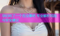 孕妇吃了一个杏没事吧 专业解析风险与安全建议