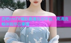 杏吧cmTV精彩直播互动平台，高清流畅体验尽在掌握