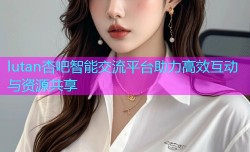 lutan杏吧智能交流平台助力高效互动与资源共享