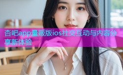 杏吧app量贩版ios社交互动与内容分享新体验