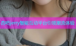 杏吧jerry智能互动平台引领潮流体验