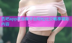 杏吧app改名新平台轻松社交畅享精彩内容