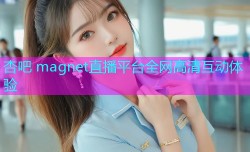 杏吧 magnet直播平台全网高清互动体验