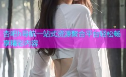 杏吧h导航一站式资源聚合平台轻松畅享精彩内容