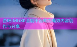 杏吧IMGXK全能平台助力高效内容创作与分享
