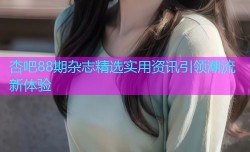 杏吧88期杂志精选实用资讯引领潮流新体验
