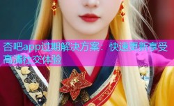 杏吧app过期解决方案：快速更新享受高清社交体验