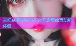 杏吧au智能交流平台开启高效互动新体验