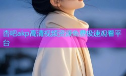 杏吧akp高清视频资源免费极速观看平台