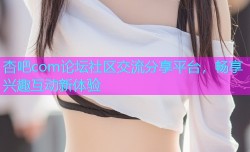 杏吧com论坛社区交流分享平台，畅享兴趣互动新体验