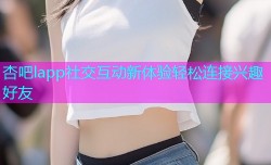 杏吧lapp社交互动新体验轻松连接兴趣好友