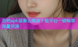 杏吧apk蓝奏云高速下载平台一键畅享海量资源