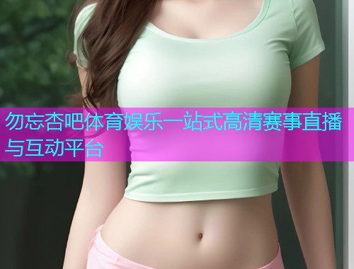 勿忘杏吧体育娱乐一站式高清赛事直播与互动平台  第1张