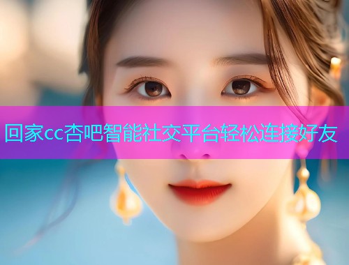 回家cc杏吧智能社交平台轻松连接好友  第2张