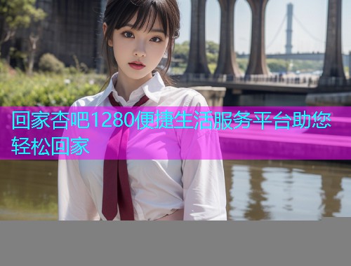 回家杏吧1280便捷生活服务平台助您轻松回家  第1张
