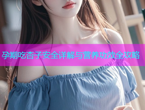 孕期吃杏子安全详解与营养功效全攻略  第1张