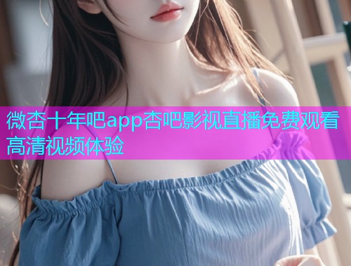 微杏十年吧app杏吧影视直播免费观看高清视频体验  第1张