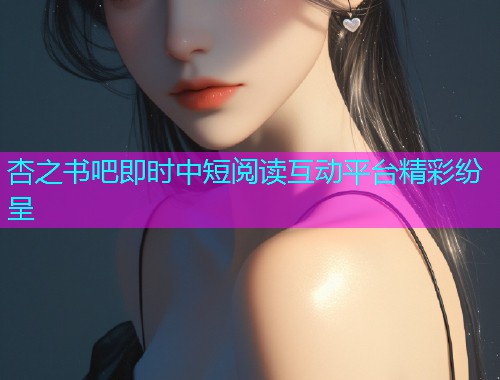 杏之书吧即时中短阅读互动平台精彩纷呈  第1张