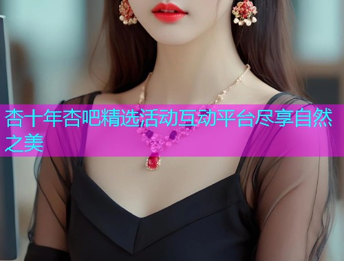 杏十年杏吧精选活动互动平台尽享自然之美  第1张