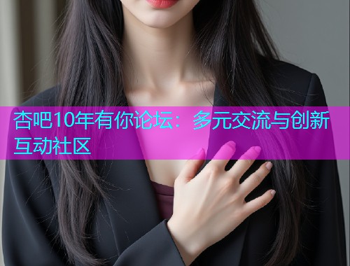 杏吧10年有你论坛：多元交流与创新互动社区  第1张