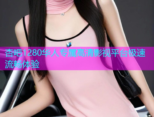 杏吧1280华人专属高清影视平台极速流畅体验  第1张