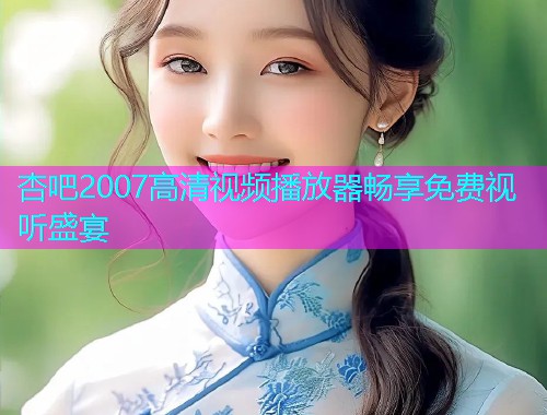 杏吧2007高清视频播放器畅享免费视听盛宴  第1张