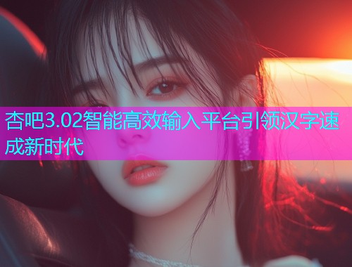 杏吧3.02智能高效输入平台引领汉字速成新时代  第1张
