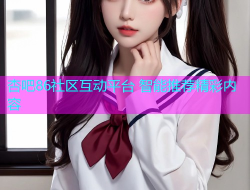 杏吧86社区互动平台 智能推荐精彩内容  第1张