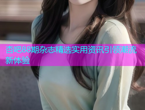 杏吧88期杂志精选实用资讯引领潮流新体验  第1张
