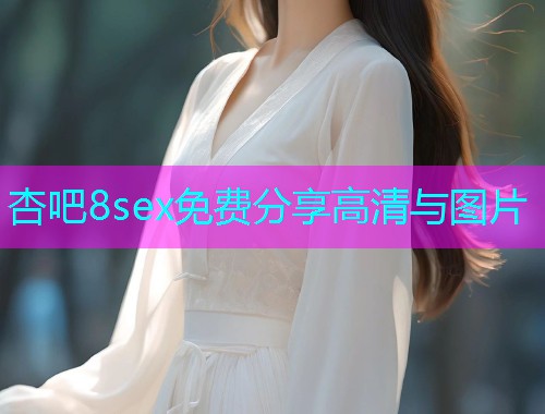 杏吧8sex免费分享高清与图片  第1张