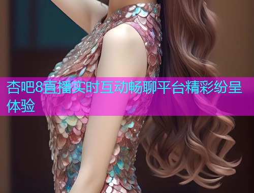 杏吧8直播实时互动畅聊平台精彩纷呈体验  第1张