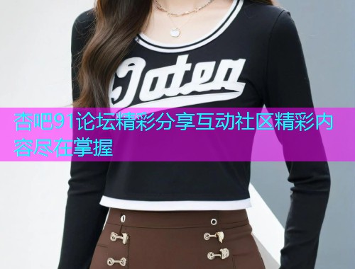 杏吧91论坛精彩分享互动社区精彩内容尽在掌握  第1张
